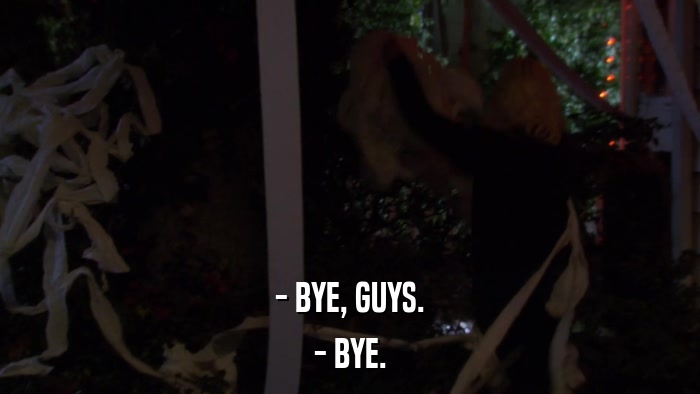 - BYE, GUYS. - BYE. 