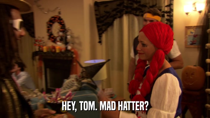 HEY, TOM. MAD HATTER?  