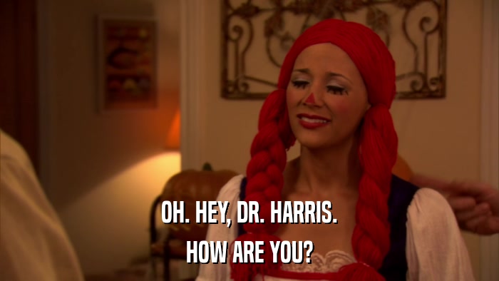 OH. HEY, DR. HARRIS. HOW ARE YOU? 