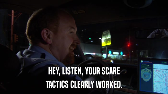 HEY, LISTEN, YOUR SCARE TACTICS CLEARLY WORKED. 
