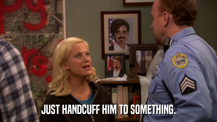 JUST HANDCUFF HIM TO SOMETHING.  
