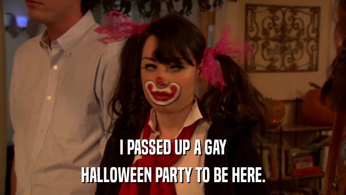 I PASSED UP A GAY HALLOWEEN PARTY TO BE HERE. 