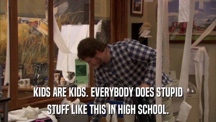 KIDS ARE KIDS. EVERYBODY DOES STUPID STUFF LIKE THIS IN HIGH SCHOOL. 