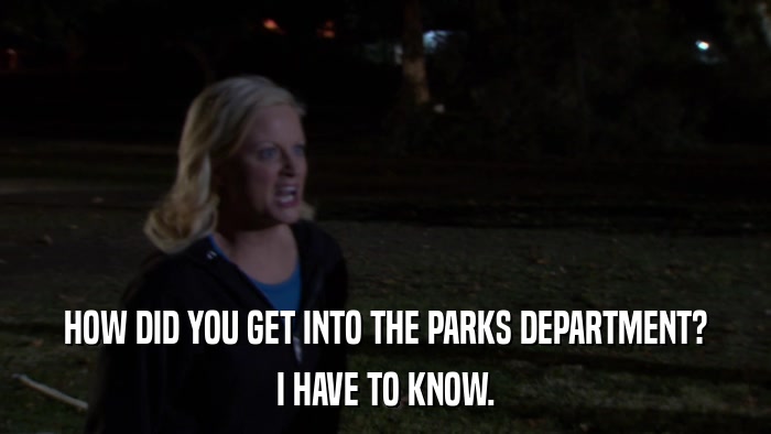 HOW DID YOU GET INTO THE PARKS DEPARTMENT? I HAVE TO KNOW. 