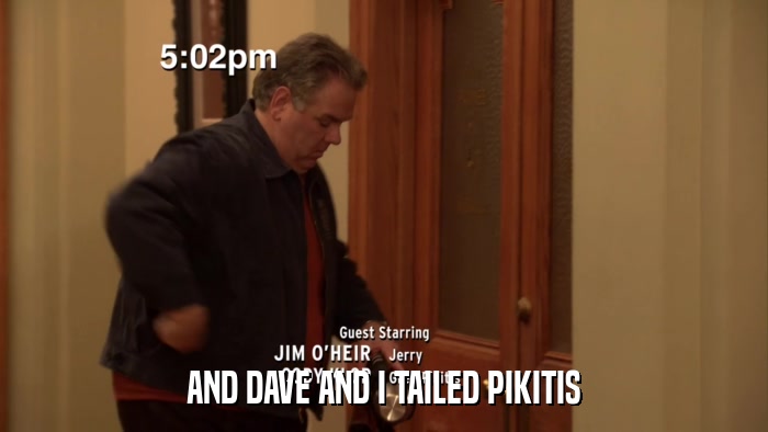 AND DAVE AND I TAILED PIKITIS  