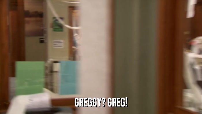 GREGGY? GREG!  