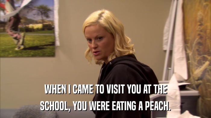 WHEN I CAME TO VISIT YOU AT THE SCHOOL, YOU WERE EATING A PEACH. 