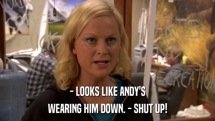- LOOKS LIKE ANDY'S WEARING HIM DOWN. - SHUT UP! 