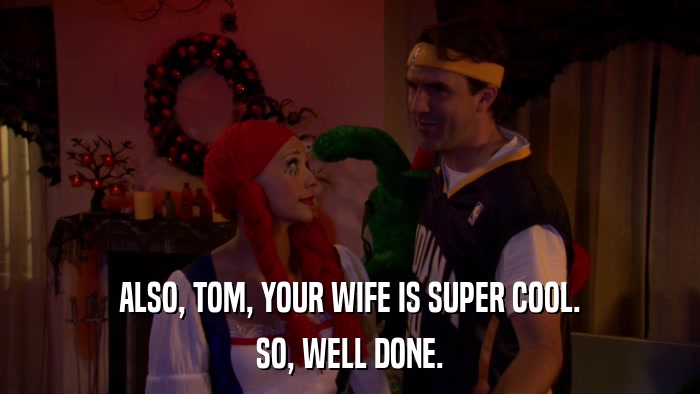 ALSO, TOM, YOUR WIFE IS SUPER COOL. SO, WELL DONE. 