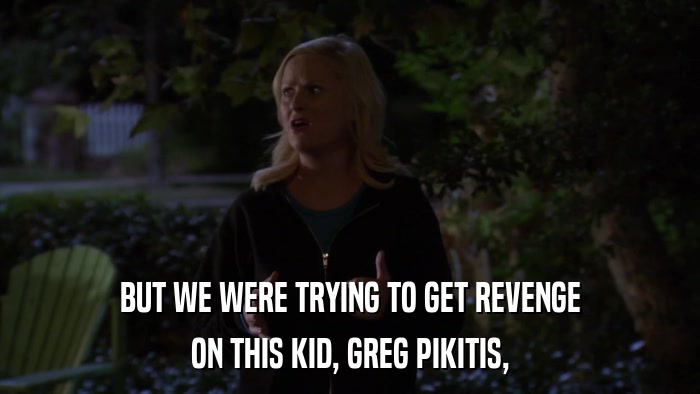 BUT WE WERE TRYING TO GET REVENGE ON THIS KID, GREG PIKITIS, 