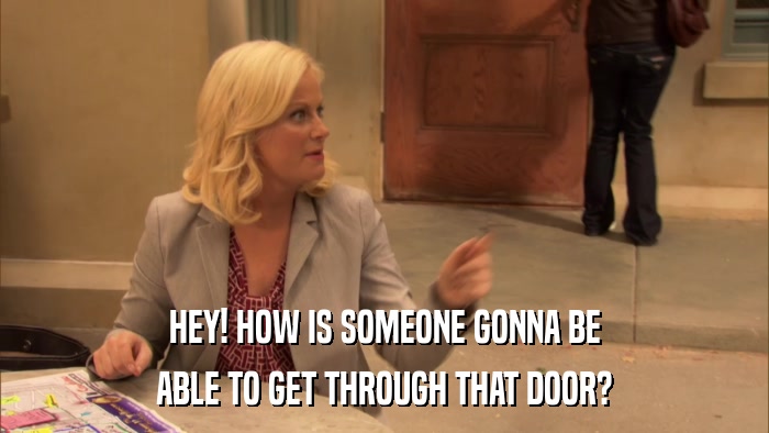 HEY! HOW IS SOMEONE GONNA BE ABLE TO GET THROUGH THAT DOOR? 