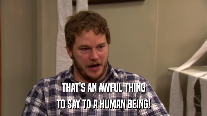 THAT'S AN AWFUL THING TO SAY TO A HUMAN BEING! 