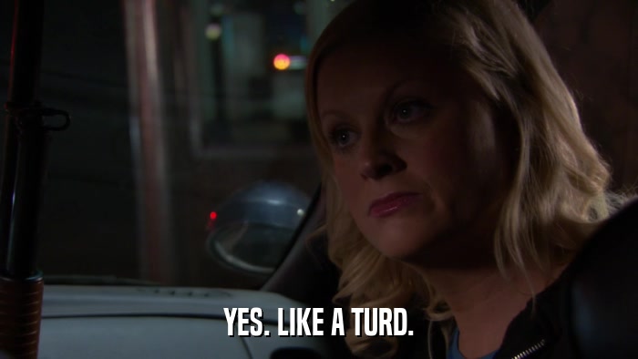 YES. LIKE A TURD.  