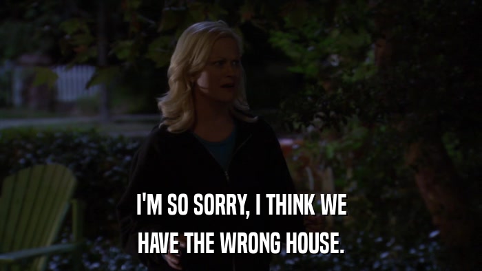 I'M SO SORRY, I THINK WE HAVE THE WRONG HOUSE. 