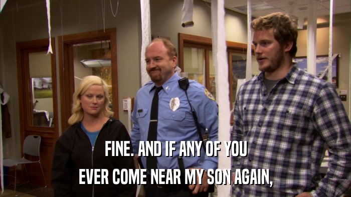 FINE. AND IF ANY OF YOU EVER COME NEAR MY SON AGAIN, 