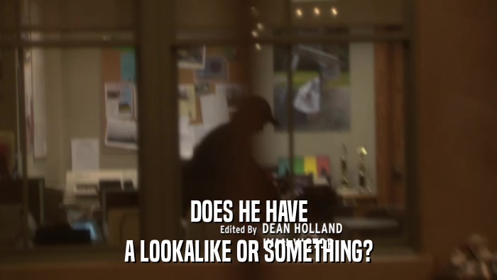 DOES HE HAVE A LOOKALIKE OR SOMETHING? 