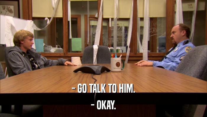 - GO TALK TO HIM. - OKAY. 