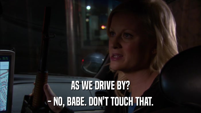 AS WE DRIVE BY? - NO, BABE. DON'T TOUCH THAT. 