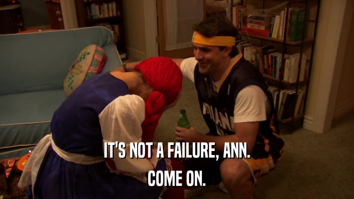 IT'S NOT A FAILURE, ANN. COME ON. 