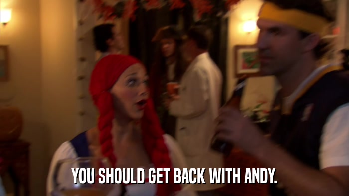 YOU SHOULD GET BACK WITH ANDY.  