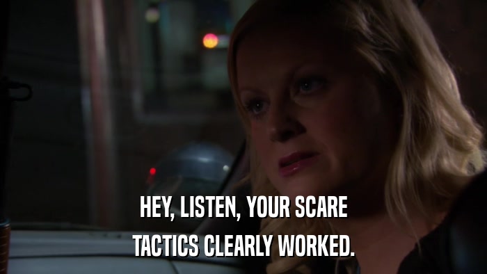 HEY, LISTEN, YOUR SCARE TACTICS CLEARLY WORKED. 