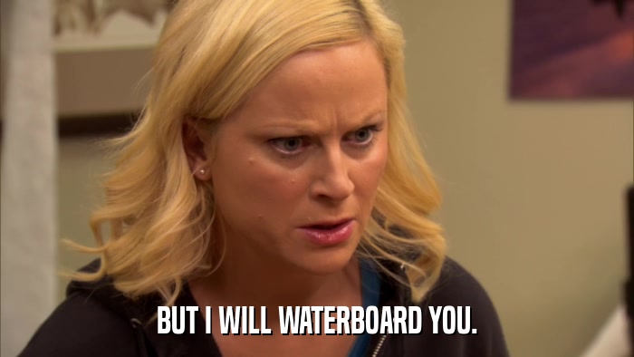 BUT I WILL WATERBOARD YOU.  