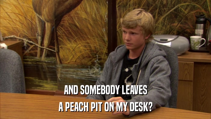 AND SOMEBODY LEAVES A PEACH PIT ON MY DESK? 