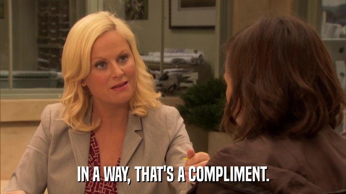 IN A WAY, THAT'S A COMPLIMENT.  