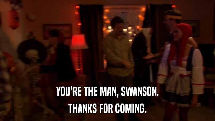 YOU'RE THE MAN, SWANSON. THANKS FOR COMING. 