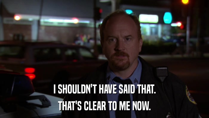 I SHOULDN'T HAVE SAID THAT. THAT'S CLEAR TO ME NOW. 