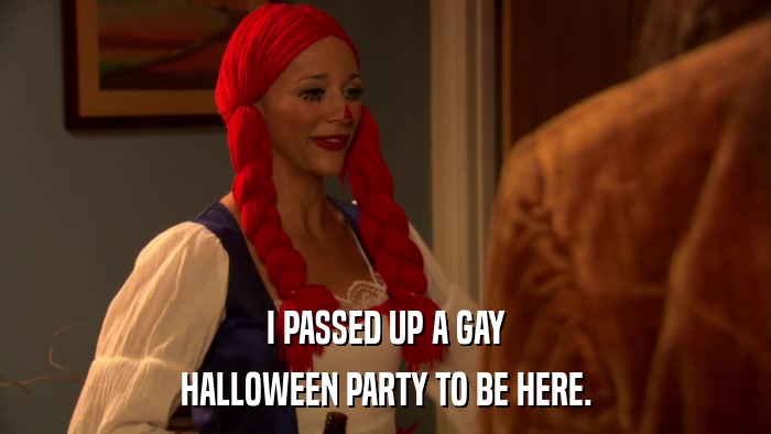 I PASSED UP A GAY HALLOWEEN PARTY TO BE HERE. 