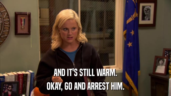 AND IT'S STILL WARM. OKAY, GO AND ARREST HIM. 