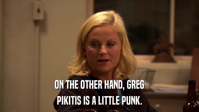 ON THE OTHER HAND, GREG PIKITIS IS A LITTLE PUNK. 
