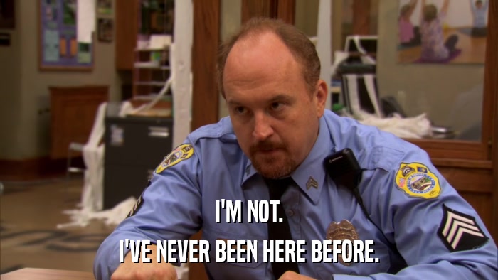 I'M NOT. I'VE NEVER BEEN HERE BEFORE. 