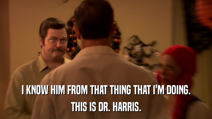I KNOW HIM FROM THAT THING THAT I'M DOING. THIS IS DR. HARRIS. 