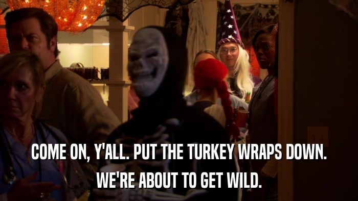 COME ON, Y'ALL. PUT THE TURKEY WRAPS DOWN. WE'RE ABOUT TO GET WILD. 