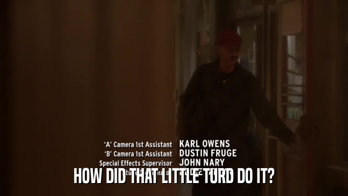 HOW DID THAT LITTLE TURD DO IT?  