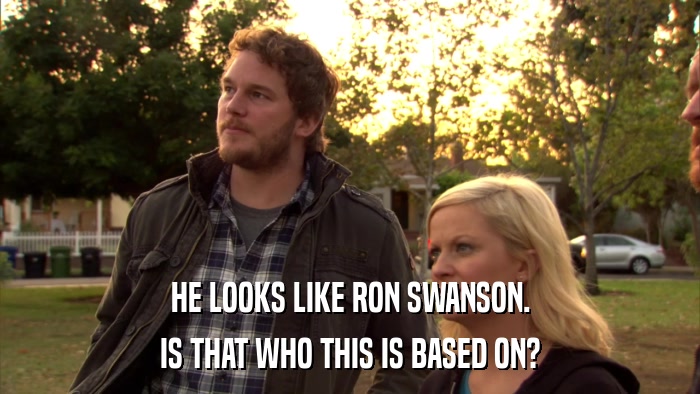 HE LOOKS LIKE RON SWANSON. IS THAT WHO THIS IS BASED ON? 