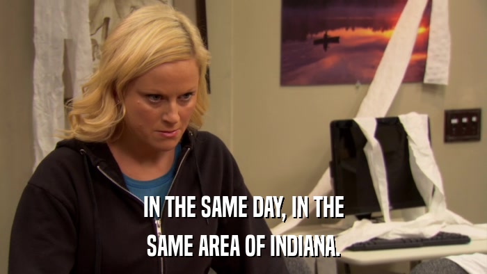 IN THE SAME DAY, IN THE SAME AREA OF INDIANA. 