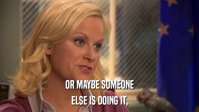 OR MAYBE SOMEONE ELSE IS DOING IT, 