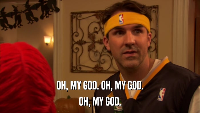 OH, MY GOD. OH, MY GOD. OH, MY GOD. 