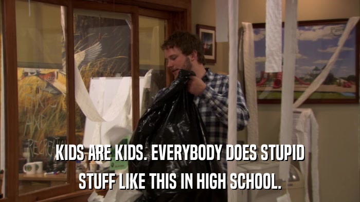 KIDS ARE KIDS. EVERYBODY DOES STUPID STUFF LIKE THIS IN HIGH SCHOOL. 