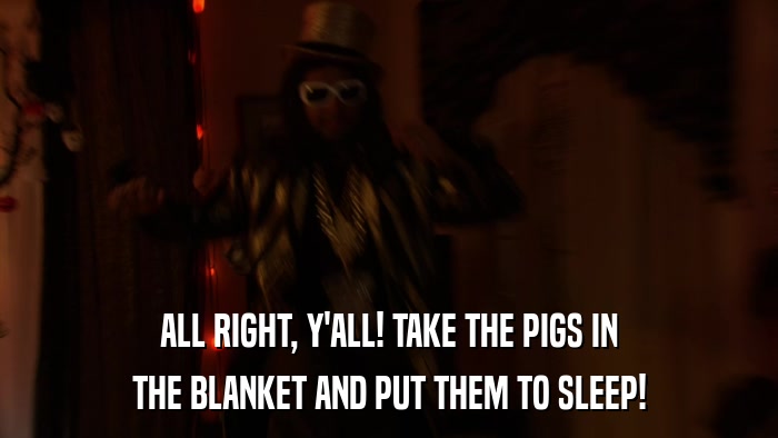 ALL RIGHT, Y'ALL! TAKE THE PIGS IN THE BLANKET AND PUT THEM TO SLEEP! 
