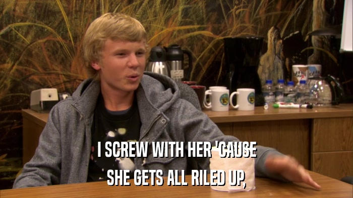 I SCREW WITH HER 'CAUSE SHE GETS ALL RILED UP, 