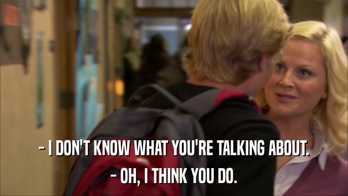 - I DON'T KNOW WHAT YOU'RE TALKING ABOUT. - OH, I THINK YOU DO. 