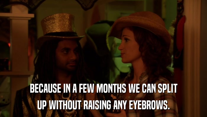 BECAUSE IN A FEW MONTHS WE CAN SPLIT UP WITHOUT RAISING ANY EYEBROWS. 