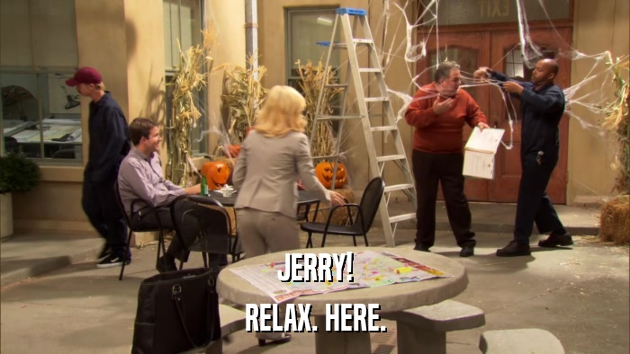 JERRY! RELAX. HERE. 