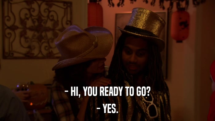 - HI, YOU READY TO GO? - YES. 