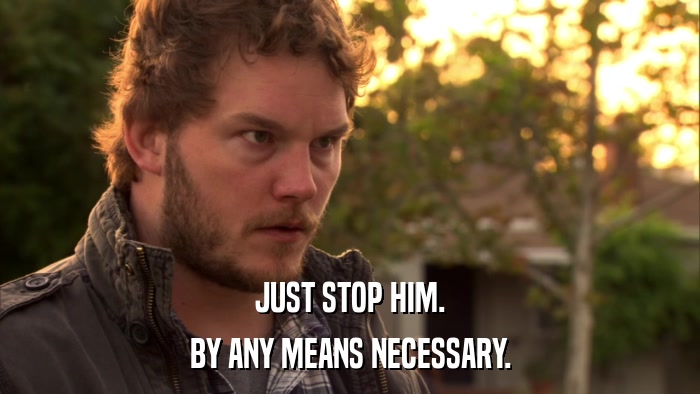 JUST STOP HIM. BY ANY MEANS NECESSARY. 