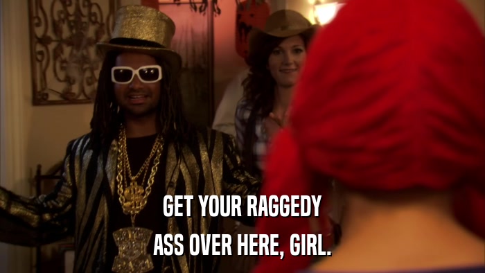 GET YOUR RAGGEDY ASS OVER HERE, GIRL. 